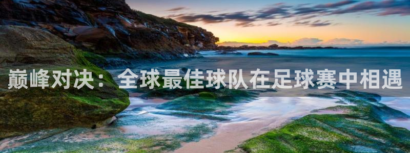 巅峰对决：全球最佳球队在足球赛中相遇