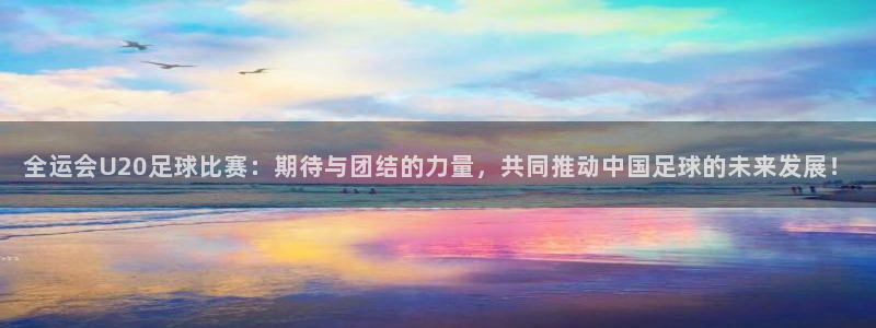 全运会U20足球比赛：期待与团结的力量，共同推动中国足球的未