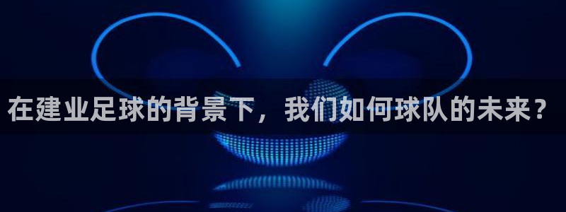  在建业足球的背景下，我们如何球队的未来？
