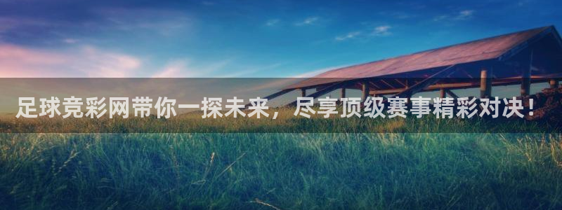 足球竞彩网带你一探未来，尽享顶级赛事精彩对决！