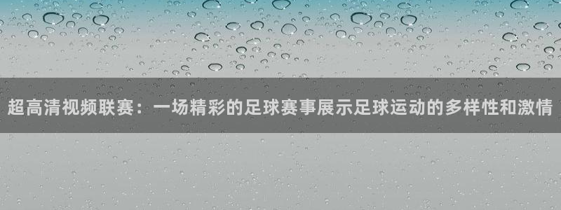  超高清视频联赛：一场精彩的足球赛事展示足球运动的多样性和激情