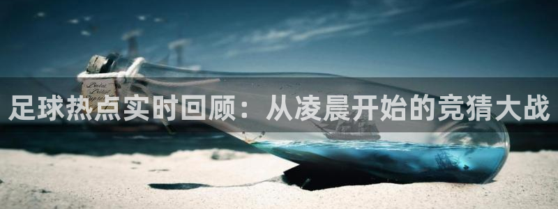 足球热点实时回顾：从凌晨开始的竞猜大战