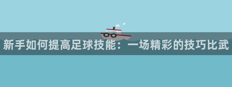  新手如何提高足球技能：一场精彩的技巧比武