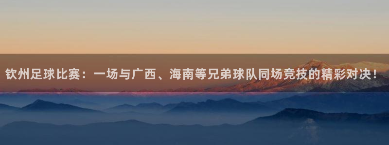 钦州足球比赛：一场与广西、海南等兄弟球队同场竞技的精彩对决！